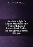 Histoire Abrégée De Léglise Métropolitaine Dutrecht, Jusquà Présent By G. Du Pac De Bellegarde. (French Edition)