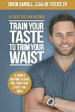 Train Your Taste To Trim Your Waist: A Simple Method To Love The Food That Loves You Back