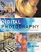 Digital Photography: A Step-by-step Guide to Creating and Manipulating Great Images