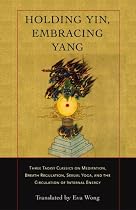 Holding Yin, Embracing Yang: Three Taoist Classics on Meditation, Breath Regulation, Sexual Yoga, and the Circulation of Internal Energy