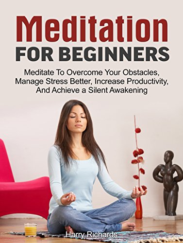 Meditation For Beginners: Meditate To Overcome Your Obstacles, Manage Stress Better, Increase Productivity, And Achieve a Silent Awakening (meditation ... meditation books, how to meditate)