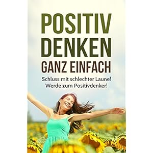 Positiv Denken Ganz Einfach!: Schluss mit schlechter Laune! Werde zum Positiv-Denker und e