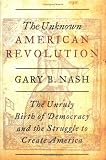 The Unknown American Revolution : The Unruly Birth of Democracy and the Struggle to Create America