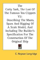 The Cutty Sark, the Last of the Famous Tea Clippers V2: Describing the Masts, Spars and Rigging of a Scale Model, and Including the Builder's Specific