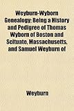 Weyburn-Wyborn Genealogy; Being a History and Pedigree of Thomas Wyborn of Boston and Scituate, Massachusetts, and Samuel Weyburn of