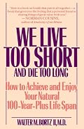 We Live Too Short and Die Too Long: How to Achieve and Enjoy Your Natural 120-Year-Life Span