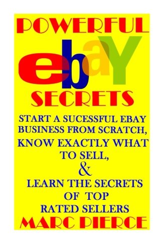 Powerful eBay Secrets: Start A Successful eBay Business From Scratch, Know Exactly What To Sell, & Learn The Secrets Of Top Rated Sellers (The Ultimate eBay Bundle)
