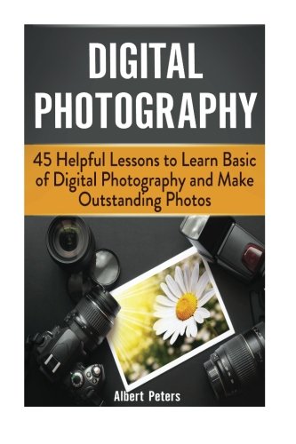 Digital Photography: 45 Helpful Lessons to Learn Basic of Digital Photography and Make Outstanding Photos (Digital Photography, Photography, landscape photography), by Albert Peters