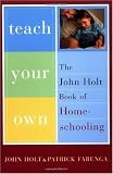 Teach Your Own: The John Holt Book of Homeschooling