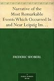Narrative of the Most Remarkable Events Which Occurred In and Near Leipzig Immediately Before, During, And Subsequent To, The Sanguinary Series Of Engagements ... From The 14th To The 19th October, 1813