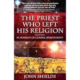 The Priest Who Left His Religion - In Pursuit of Cosmic Spiritualityby John T. Sheilds