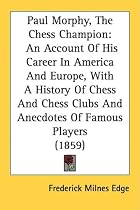 Paul Morphy, The Chess Champion: An Account Of His Career In America And Europe, With A History Of Chess And Chess Clubs And Anecdotes Of Famous Players (1859)