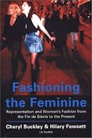 Fashioning the Feminine: Representation and Women's Fashion from the Fin De Siecle to the Present