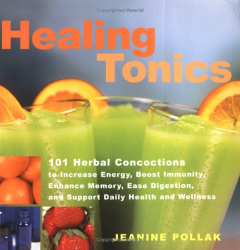 Healing Tonics: 101 Concoctions to Increase Energy, Boost Immunity, Enhance Memory, Ease Digestion, and Support Daily Health and Wellness