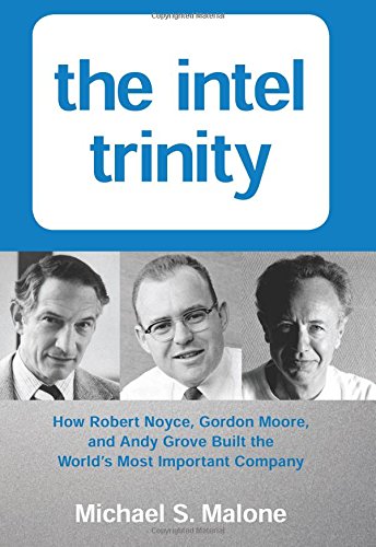 The Intel Trinity: How Robert Noyce, Gordon Moore, and Andy Grove Built the World's Most Important Company - Michael S. Malone