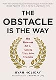 The Obstacle Is the Way: The Timeless Art of Turning Trials into Triumph
