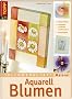 Ideenwerkstatt Malerei. Aquarell Blumen: Grosse Vielfalt an Techniken, Schritt f�r Schritt erkl�rt. Frische Optik