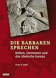 Die Barbaren sprechen: Kelten, Germanen und das r&ouml;mische Europa - Peter S. Wells