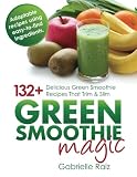 Green Smoothie Magic - 132+ Delicious Green Smoothie Recipes That Trim And Slim