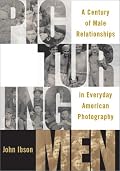 Picturing Men: A Century of Male Relationships in Everyday American Photography