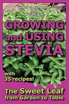 Growing and Using Stevia: The Sweet Leaf from Garden to Table with 35 Recipes