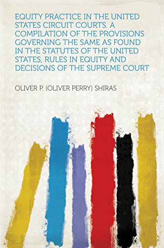 Equity Practice in the United States Circuit Courts. a Compilation of the Provisions Governing the Same as Found in the Statutes of the United States, ... in Equity and Decisions of the Supreme Court