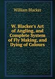 W. Blackers Art of Angling, and Complete System of Fly Making, and Dying of Colours