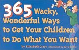 365 Wacky, Wonderful Ways to Get Your Children to Do What You Want (Tools for Everyday Parenting) (Tools for Everyday Parenting)