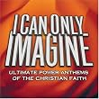 I Can Only Imagine: Ultimate Power Anthems of the Christian Faith