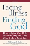 Facing Illness, Finding God: How Judaism Can Help You and Caregivers Cope When Body or Spirit Fails