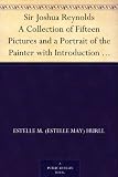 Sir Joshua Reynolds A Collection of Fifteen Pictures and a Portrait of the Painter with Introduction and Interpretation