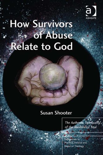How Survivors of Abuse Relate to God: The Authentic Spirituality of the Annihilated Soul (Explorations in Practical, Pastoral and Empirical Theology)