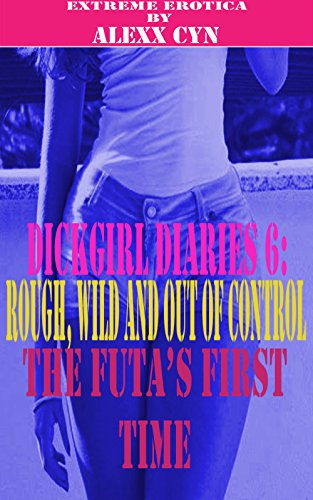 Dickgirl Diaries 6: Rough, Wild and Out of Control - The Futa's First Time  (Futa on Female) (Transgender Erotic Romance) (Hardcore Extreme Erotica) (Gender Swap) (First Time Innocence)