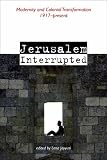 Jerusalem Interrupted: Modernity and Colonial Transformation 1917-present