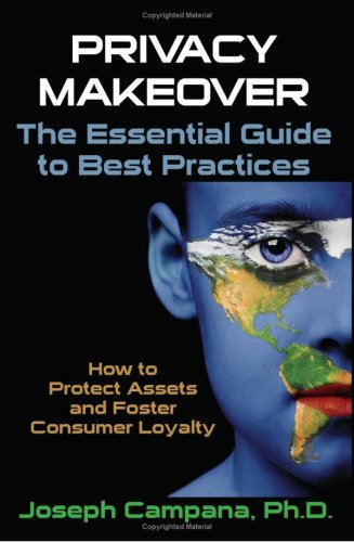Privacy MakeOver: The Essential Guide to Best Practices: How to Protect Assets and Foster Consumer Loyalty