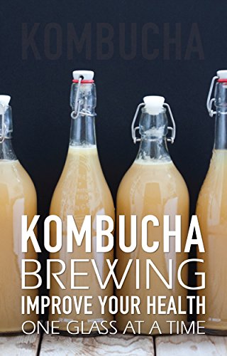 Kombucha Brewing: Improve Your Health One Glass at a Time (Easy recipes. Wheat free. Gluten free)