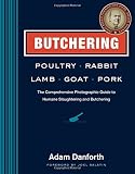 Butchering Poultry, Rabbit, Lamb, Goat, and Pork: The Comprehensive Photographic Guide to Humane Slaughtering and Butchering
