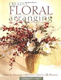 Creative Floral Arranging: How to Decorate with Fresh, Dried & Silk Flowers