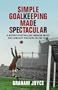 Simple Goalkeeping Made Spectacular: A Riotous Footballing Memoir About the Loneliest Position on the Field