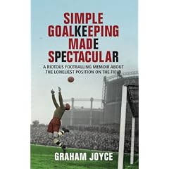 Simple Goalkeeping Made Spectacular: A Riotous Footballing Memoir about the Loneliest Position on the Field