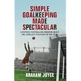 Simple Goalkeeping Made Spectacular: A Riotous Footballing Memoir about the Loneliest Position on the Fieldby Graham Joyce