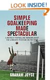 Simple Goalkeeping Made Spectacular: A Riotous Footballing Memoir about the Loneliest Position on the Field