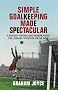 Simple Goalkeeping Made Spectacular: A Riotous Footballing Memoir about the Loneliest Position on the Field