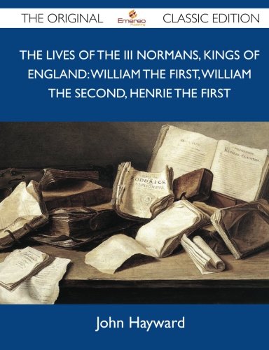 The Lives of the III Normans, Kings of England: William the First, William the Second, Henrie the First - The Original Classic Edition