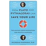 How Plato and Pythagoras Can Save Your Life: The Ancient Greek Prescription for Health and Happiness