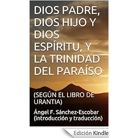 DIOS PADRE, DIOS HIJO Y DIOS ESPÍRITU, Y LA TRINIDAD DEL PARAÍSO: (SEGÚN EL LIBRO DE URANTIA) (TEMAS DEL LIBRO DE URANTIA)