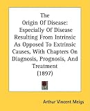 The Origin Of Disease: Especially Of Disease Resulting From Intrinsic As Opposed To Extrinsic Causes, With Chapters On Diagnosis, Prognosis, And Treatment (1897)