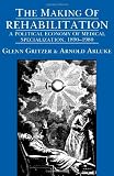 The Making of Rehabilitation: A Political Economy of Medical Specialization, 1890-1980 (Comparative Studies of Health Systems and Medical Care)
