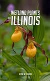 Wetland Plants of Illinois: A Complete Guide to the Wetland and Aquatic Plants of the Prairie State