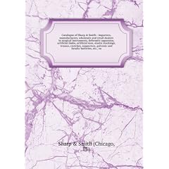 Catalogue of Sharp & Smith : importers, manufacturers, wholesale and retail dealers in surgical instruments, deformity apparatus, artificial limbs, artificial eyes, elastic stockings, trusses, crutches, supporters, galvanic and faradic batteries, etc., su
